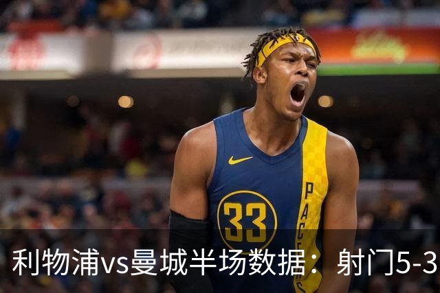 利物浦vs曼城半场数据：射门5-3，射正2-1，预期进球0.36-0.07
